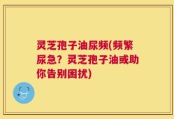 灵芝孢子油尿频(频繁尿急？灵芝孢子油或助你告别困扰)