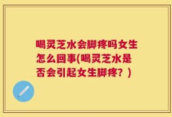 喝灵芝水会脚疼吗女生怎么回事(喝灵芝水是否会引起女生脚疼？)