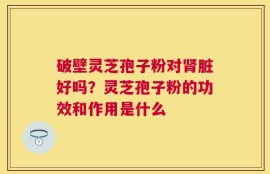 破壁灵芝孢子粉对肾脏好吗？灵芝孢子粉的功效和作用是什么