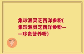 集珍源灵芝西洋参粉(集珍源灵芝西洋参粉——珍贵营养粉)