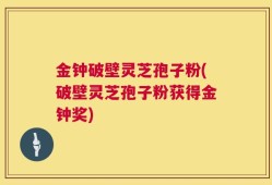 金钟破壁灵芝孢子粉(破壁灵芝孢子粉获得金钟奖)