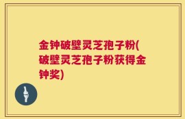 金钟破壁灵芝孢子粉(破壁灵芝孢子粉获得金钟奖)