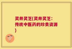 灵井灵芝(灵井灵芝：传统中医药的珍贵资源)