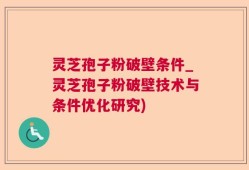 灵芝孢子粉破壁条件_灵芝孢子粉破壁技术与条件优化研究)