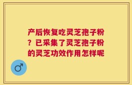 产后恢复吃灵芝孢子粉？已采集了灵芝孢子粉的灵芝功效作用怎样呢