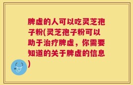 脾虚的人可以吃灵芝孢子粉(灵芝孢子粉可以助于治疗脾虚，你需要知道的关于脾虚的信息)