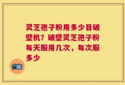 灵芝孢子粉用多少目破壁机？破壁灵芝孢子粉每天服用几次，每次服多少
