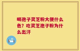 喝孢子灵芝粉大便什么色？吃灵芝孢子粉为什么出汗