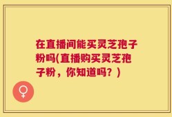 在直播间能买灵芝孢子粉吗(直播购买灵芝孢子粉，你知道吗？)