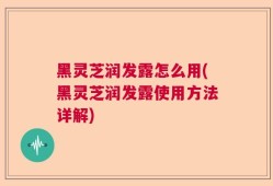 黑灵芝润发露怎么用(黑灵芝润发露使用方法详解)