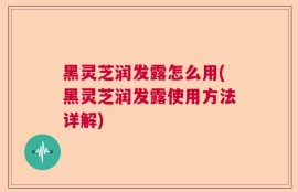 黑灵芝润发露怎么用(黑灵芝润发露使用方法详解)