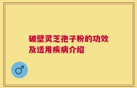破壁灵芝孢子粉的功效及适用疾病介绍