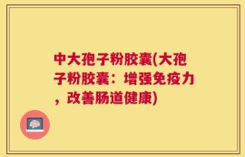 中大孢子粉胶囊(大孢子粉胶囊：增强免疫力，改善肠道健康)