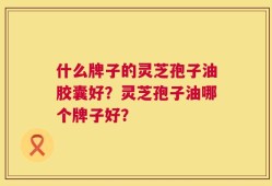 什么牌子的灵芝孢子油胶囊好？灵芝孢子油哪个牌子好？