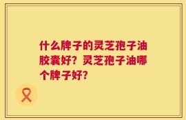 什么牌子的灵芝孢子油胶囊好？灵芝孢子油哪个牌子好？