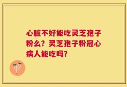 心脏不好能吃灵芝孢子粉么？灵芝孢子粉冠心病人能吃吗？