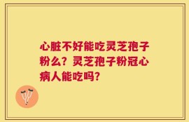 心脏不好能吃灵芝孢子粉么？灵芝孢子粉冠心病人能吃吗？