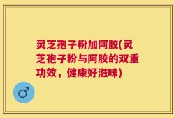 灵芝孢子粉加阿胶(灵芝孢子粉与阿胶的双重功效，健康好滋味)