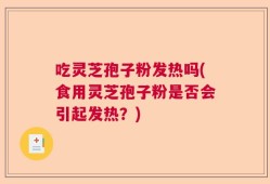 吃灵芝孢子粉发热吗(食用灵芝孢子粉是否会引起发热？)
