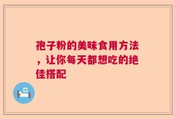 孢子粉的美味食用方法，让你每天都想吃的绝佳搭配