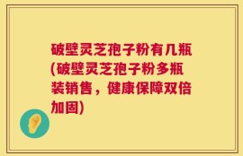 破壁灵芝孢子粉有几瓶(破壁灵芝孢子粉多瓶装销售，健康保障双倍加固)