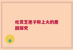 吃灵芝孢子粉上火的原因探究
