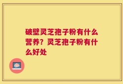 破壁灵芝孢子粉有什么营养？灵芝孢子粉有什么好处