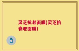 灵芝抗老面膜(灵芝抗衰老面膜)