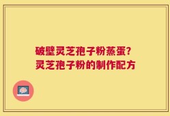破壁灵芝孢子粉蒸蛋？灵芝孢子粉的制作配方