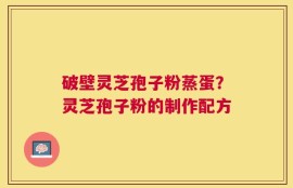 破壁灵芝孢子粉蒸蛋？灵芝孢子粉的制作配方