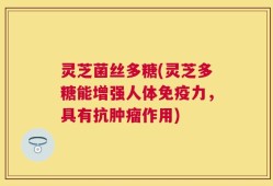 灵芝菌丝多糖(灵芝多糖能增强人体免疫力，具有抗肿瘤作用)