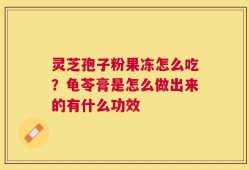 灵芝孢子粉果冻怎么吃？龟苓膏是怎么做出来的有什么功效