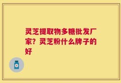 灵芝提取物多糖批发厂家？灵芝粉什么牌子的好
