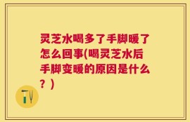 灵芝水喝多了手脚暖了怎么回事(喝灵芝水后手脚变暖的原因是什么？)