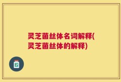 灵芝菌丝体名词解释(灵芝菌丝体的解释)