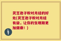 灵芝孢子粉对月经的好处(灵芝孢子粉对月经有益，让你的生理期更加健康！)