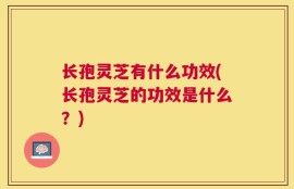 长孢灵芝有什么功效(长孢灵芝的功效是什么？)