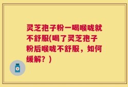 灵芝孢子粉一喝喉咙就不舒服(喝了灵芝孢子粉后喉咙不舒服，如何缓解？)