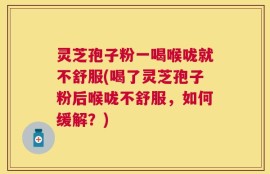 灵芝孢子粉一喝喉咙就不舒服(喝了灵芝孢子粉后喉咙不舒服，如何缓解？)