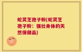 蛇灵芝孢子粉(蛇灵芝孢子粉：强壮身体的天然保健品)