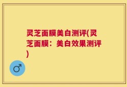 灵芝面膜美白测评(灵芝面膜：美白效果测评)