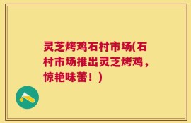 灵芝烤鸡石村市场(石村市场推出灵芝烤鸡，惊艳味蕾！)