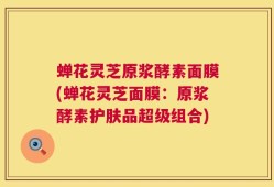 蝉花灵芝原浆酵素面膜(蝉花灵芝面膜：原浆酵素护肤品超级组合)