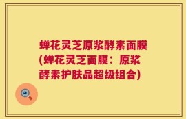 蝉花灵芝原浆酵素面膜(蝉花灵芝面膜：原浆酵素护肤品超级组合)