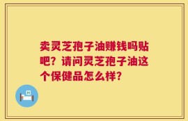 卖灵芝孢子油赚钱吗贴吧？请问灵芝孢子油这个保健品怎么样？
