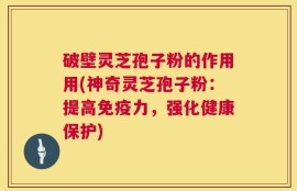 破壁灵芝孢子粉的作用用(神奇灵芝孢子粉：提高免疫力，强化健康保护)