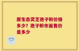 原生态灵芝孢子粉价格多少？孢子粉市面售价是多少