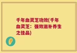 千年血灵芝功效(千年血灵芝：强效滋补养生之佳品)