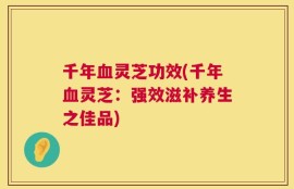 千年血灵芝功效(千年血灵芝：强效滋补养生之佳品)