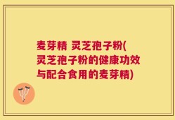 麦芽精 灵芝孢子粉(灵芝孢子粉的健康功效与配合食用的麦芽精)